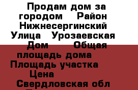 Продам дом за городом  › Район ­ Нижнесергинский › Улица ­ Урозаевская › Дом ­ 4 › Общая площадь дома ­ 50 › Площадь участка ­ 20 › Цена ­ 1 050 000 - Свердловская обл., Первоуральск г. Недвижимость » Дома, коттеджи, дачи продажа   